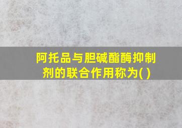 阿托品与胆碱酯酶抑制剂的联合作用称为( )